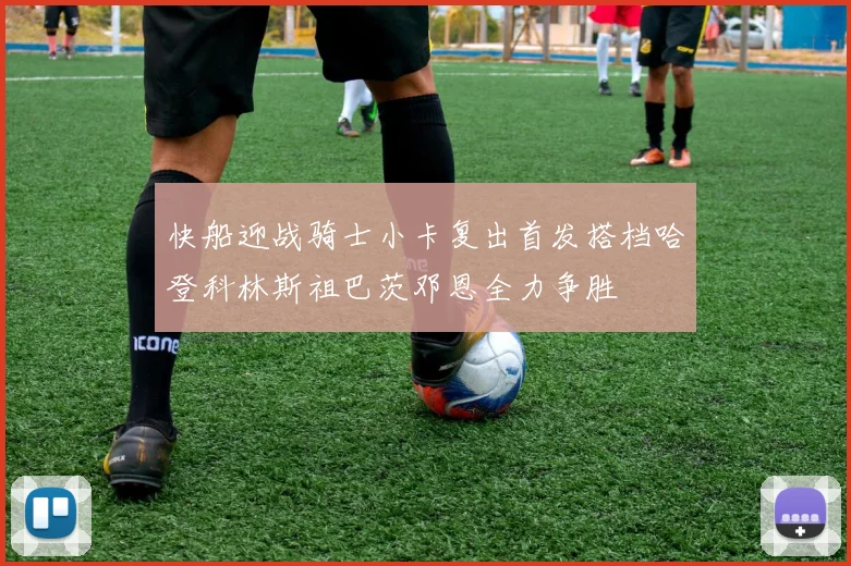 快船迎战骑士小卡复出首发搭档哈登科林斯祖巴茨邓恩全力争胜