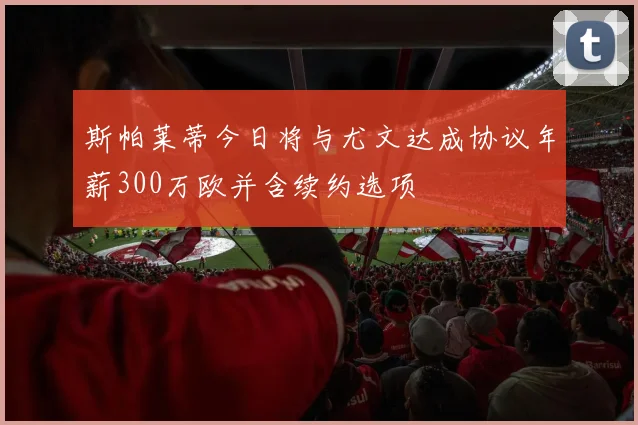 斯帕莱蒂今日将与尤文达成协议年薪300万欧并含续约选项