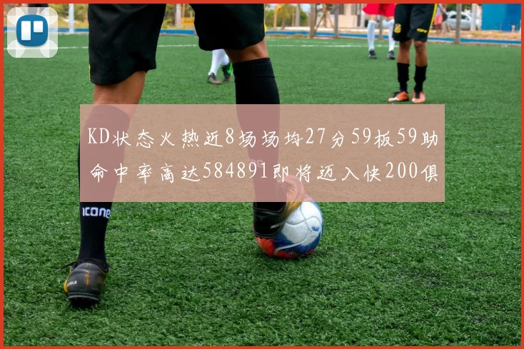 KD状态火热近8场场均27分59板59助命中率高达584891即将迈入快200俱乐部