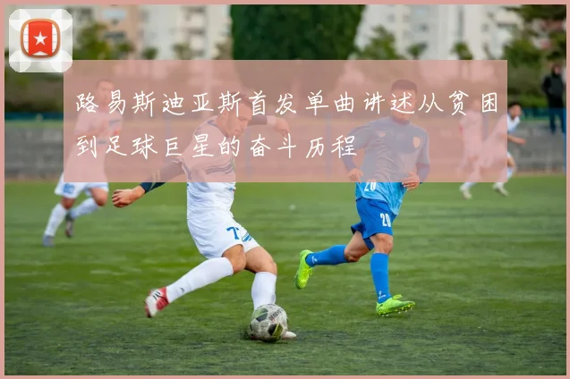路易斯迪亚斯首发单曲讲述从贫困到足球巨星的奋斗历程