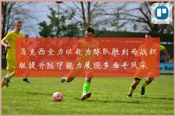 马克西全力以赴为球队胜利而战积极提升防守能力展现多面手风采