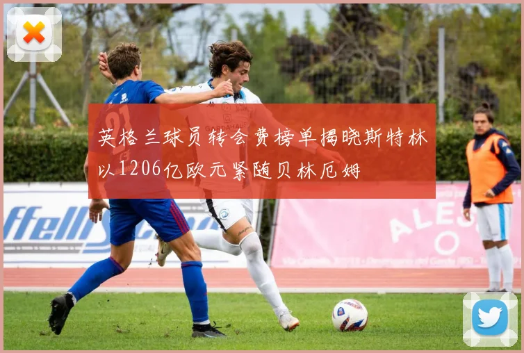 英格兰球员转会费榜单揭晓斯特林以1206亿欧元紧随贝林厄姆