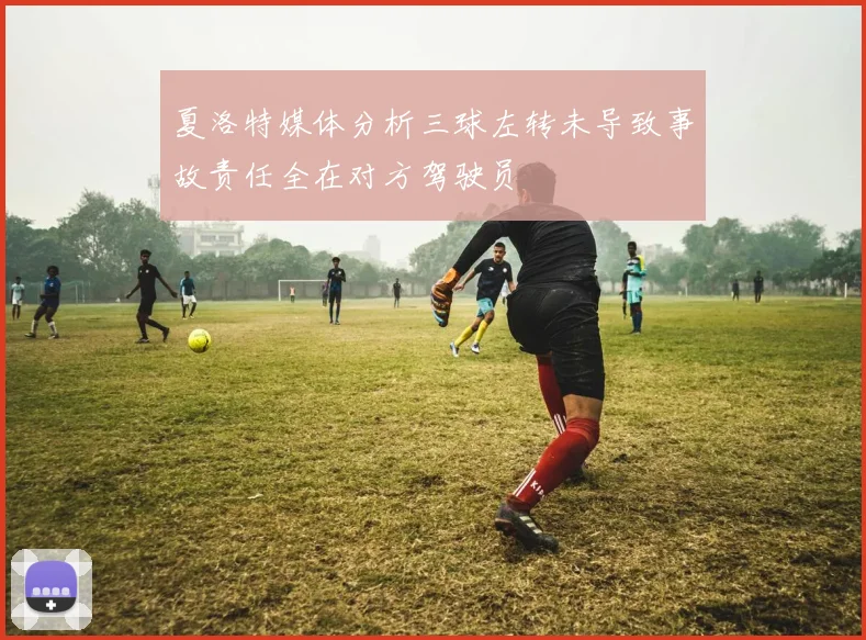 夏洛特媒体分析三球左转未导致事故责任全在对方驾驶员