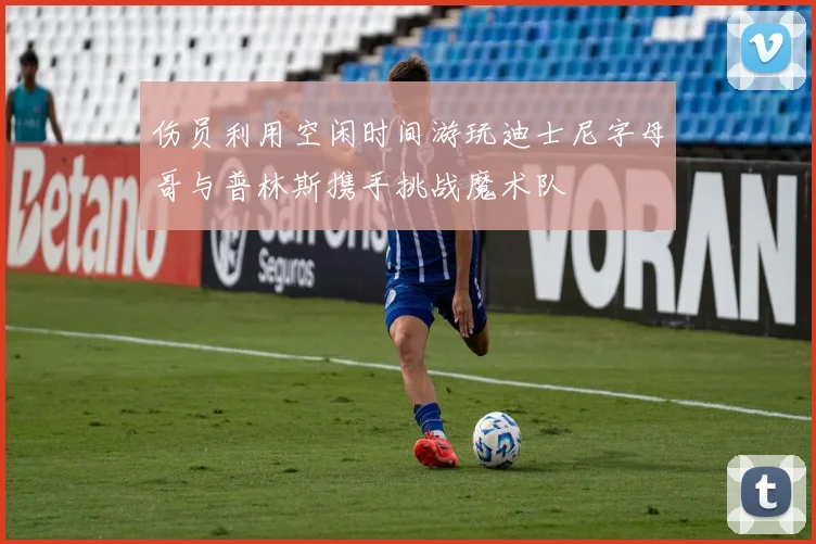 伤员利用空闲时间游玩迪士尼字母哥与普林斯携手挑战魔术队
