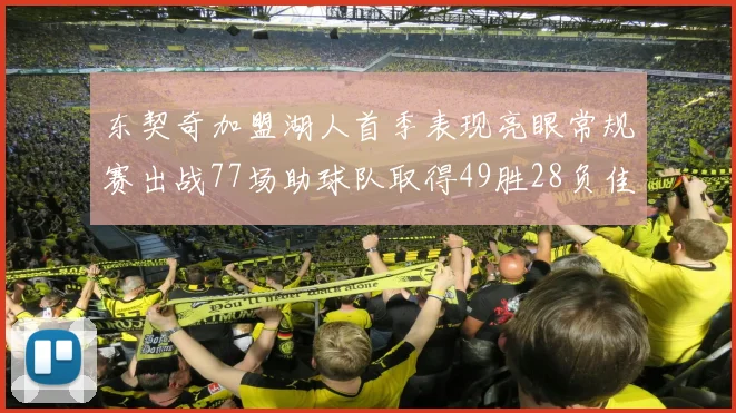 东契奇加盟湖人首季表现亮眼常规赛出战77场助球队取得49胜28负佳绩