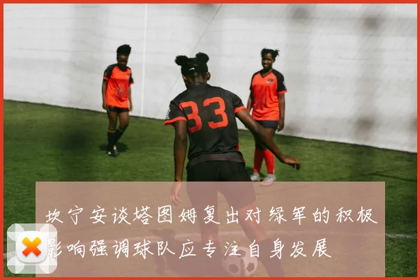 坎宁安谈塔图姆复出对绿军的积极影响强调球队应专注自身发展