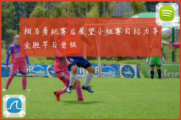 相马勇纪赛后展望小组赛目标力争全胜早日晋级