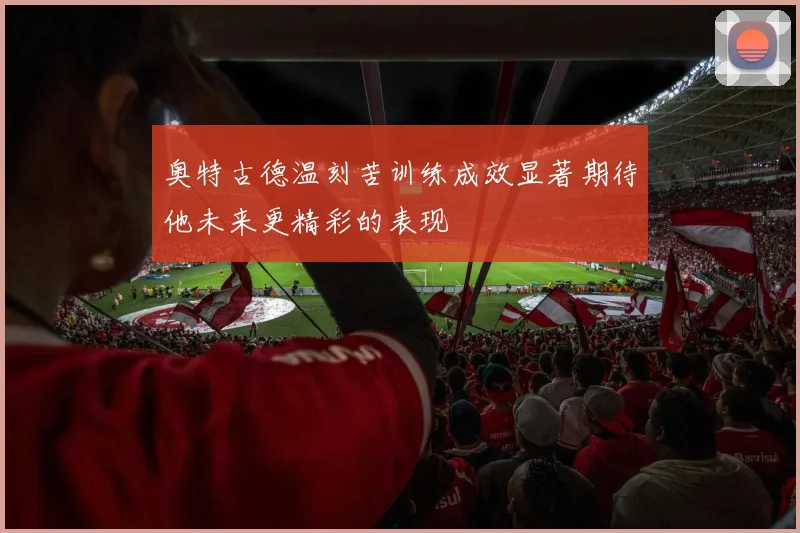 奥特古德温刻苦训练成效显著期待他未来更精彩的表现