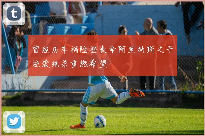 曾经历车祸险些丧命阿里纳斯之子逆袭绝杀重燃希望