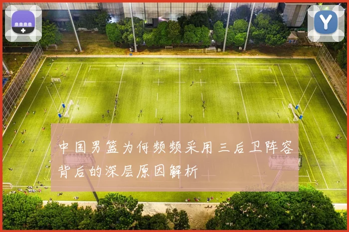 中国男篮为何频频采用三后卫阵容背后的深层原因解析