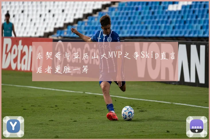 东契奇与亚历山大MVP之争Skip直言后者更胜一筹