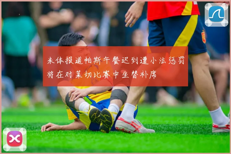 米体报道帕斯午餐迟到遭小法惩罚将在对莱切比赛中坐替补席
