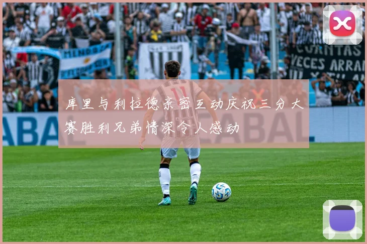 库里与利拉德亲密互动庆祝三分大赛胜利兄弟情深令人感动