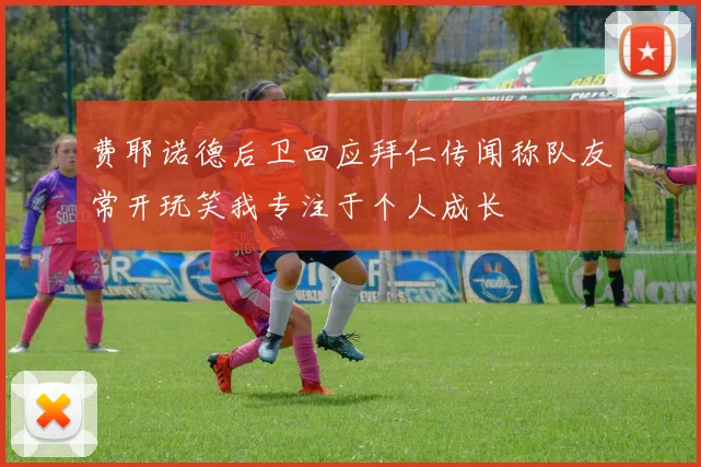 费耶诺德后卫回应拜仁传闻称队友常开玩笑我专注于个人成长