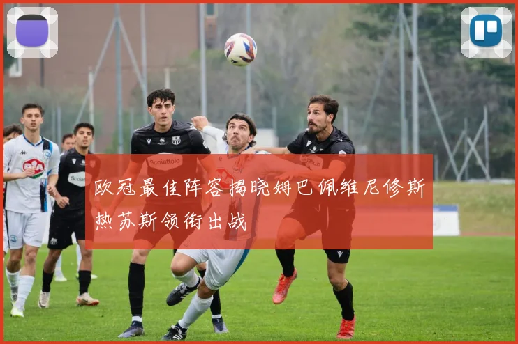 欧冠最佳阵容揭晓姆巴佩维尼修斯热苏斯领衔出战