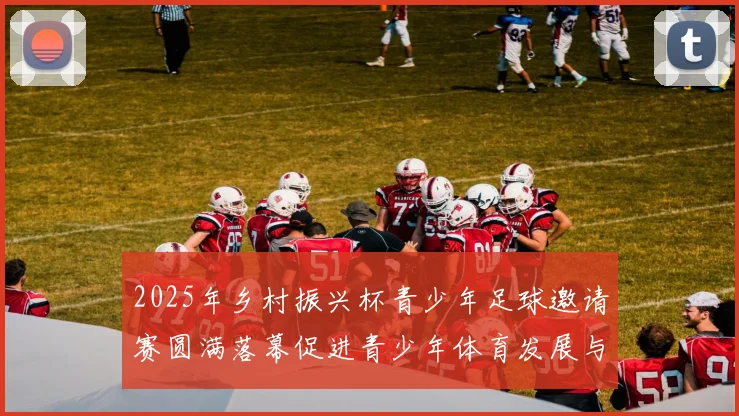 2025年乡村振兴杯青少年足球邀请赛圆满落幕促进青少年体育发展与乡村振兴结合