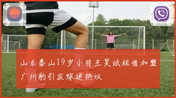 山东泰山19岁小将王昊斌租借加盟广州豹引发球迷热议