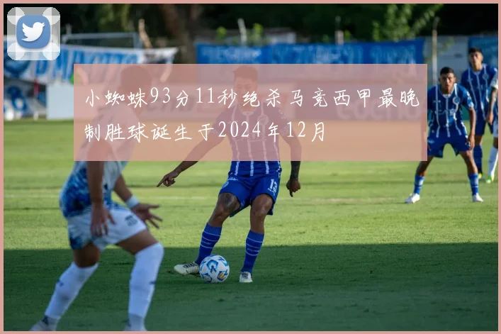 小蜘蛛93分11秒绝杀马竞西甲最晚制胜球诞生于2024年12月