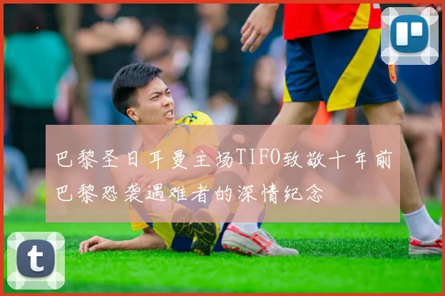 巴黎圣日耳曼主场TIFO致敬十年前巴黎恐袭遇难者的深情纪念