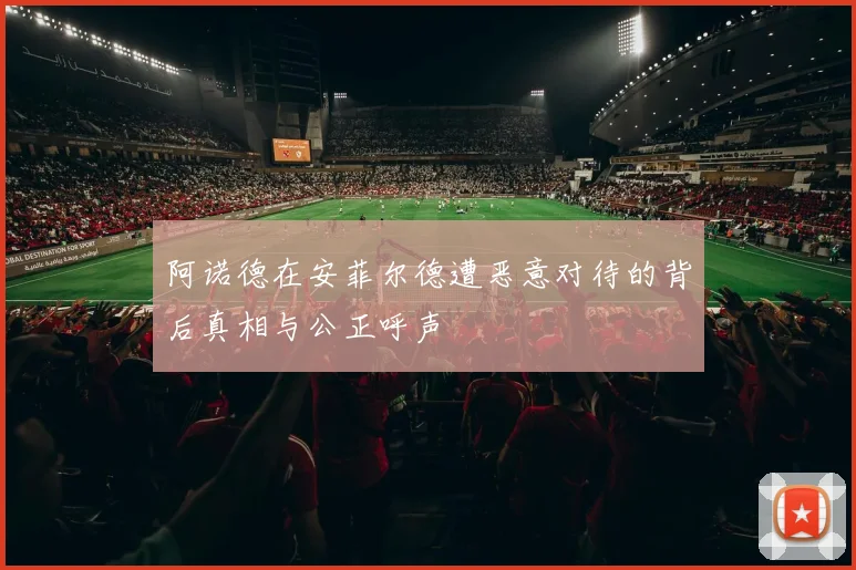 阿诺德在安菲尔德遭恶意对待的背后真相与公正呼声