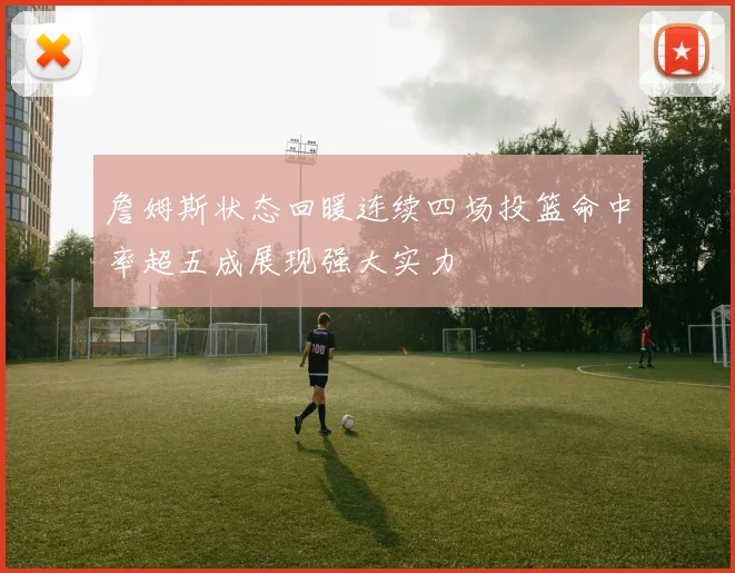 詹姆斯状态回暖连续四场投篮命中率超五成展现强大实力