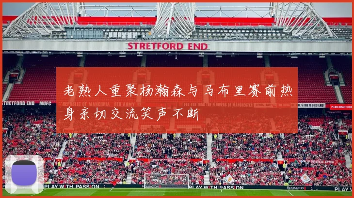 老熟人重聚杨瀚森与马布里赛前热身亲切交流笑声不断