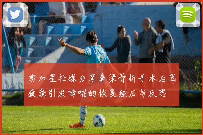 窦加星社媒分享鼻梁骨折手术后因疲惫引发哮喘的恢复经历与反思