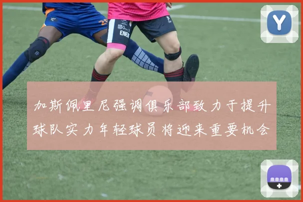 加斯佩里尼强调俱乐部致力于提升球队实力年轻球员将迎来重要机会