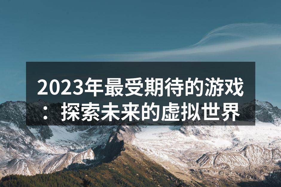 2023年最受期待的游戏:探索未来的虚拟
