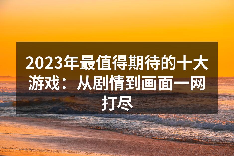 2023年最值得期待的十大游戏:从剧情到